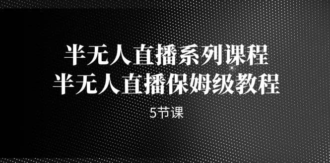 半无人直播系列课程，半无人直播保姆级教程（5节课）-智宝网创