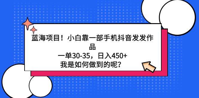 蓝海项目！小白靠一部手机抖音发发作品，一单30-35，日入450+，我是如何…-智宝网创