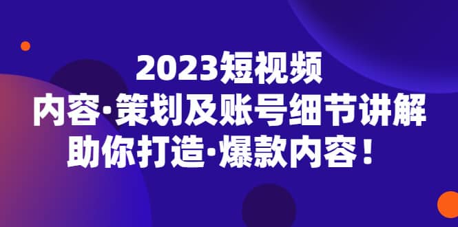 2023短视频内容·策划及账号细节讲解，助你打造·爆款内容-智宝网创