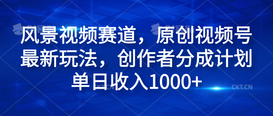 风景视频赛道，原创视频号最新玩法，创作者分成计划单日收入1000+-智宝网创