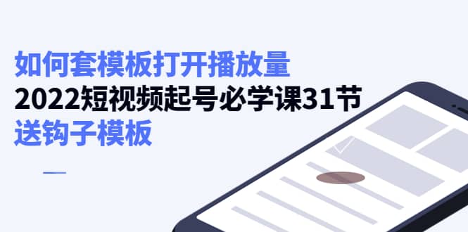 如何套模板打开播放量，2022短视频起号必学课31节，送钩子模板-智宝网创