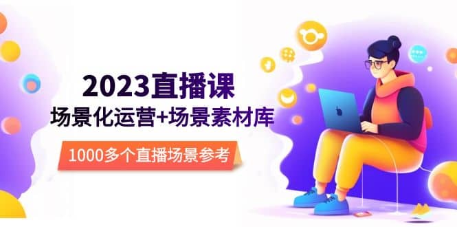 2023直播-场景化运营+场景素材库，1000多个直播场景参考！-智宝网创