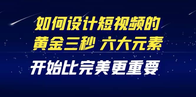 教你如何设计短视频的黄金三秒，六大元素，开始比完美更重要（27节课）-智宝网创