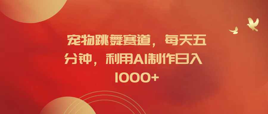 宠物跳舞赛道，每天五分钟，利用AI制作日入1000+-智宝网创