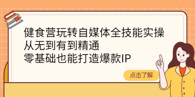 健食营玩转自媒体全技能实操，从无到有到精通，零基础也能打造爆款IP-智宝网创