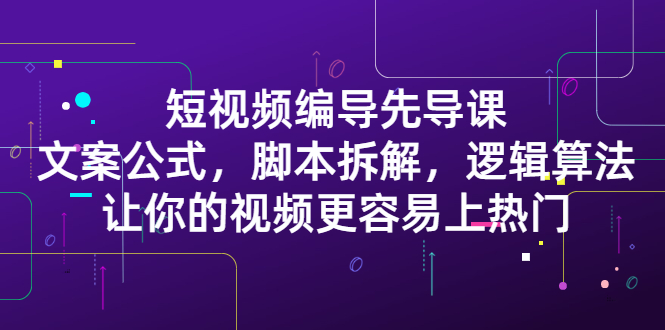 短视频编导先导课：​文案公式，脚本拆解，逻辑算法，让你的视频更容易上热门-智宝网创