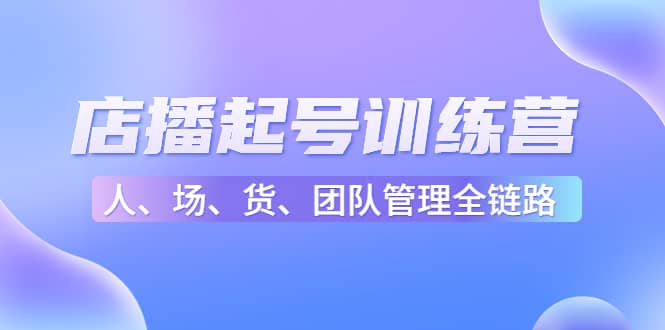 店播起号训练营：帮助更多直播新人快速开启和度过起号阶段（16节）-智宝网创