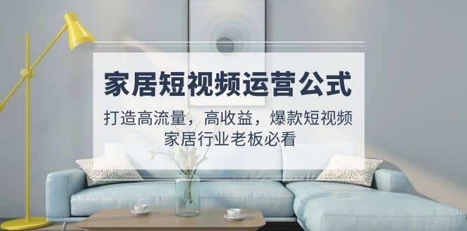 家居短视频运营公式：打造高流量，高收益，爆款短视频 家居行业老板必看-智宝网创