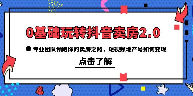 0基础玩转抖音-卖房2.0，专业团队领跑你的卖房之路，短视频地产号如何变现-智宝网创