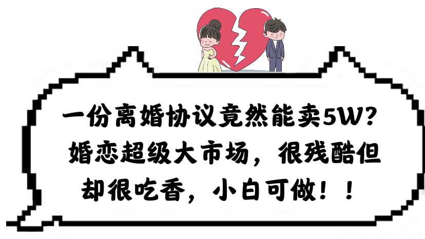 一份离婚协议竟然能卖5W？婚恋超级大市场，很残酷但却很吃香，小白可做-智宝网创