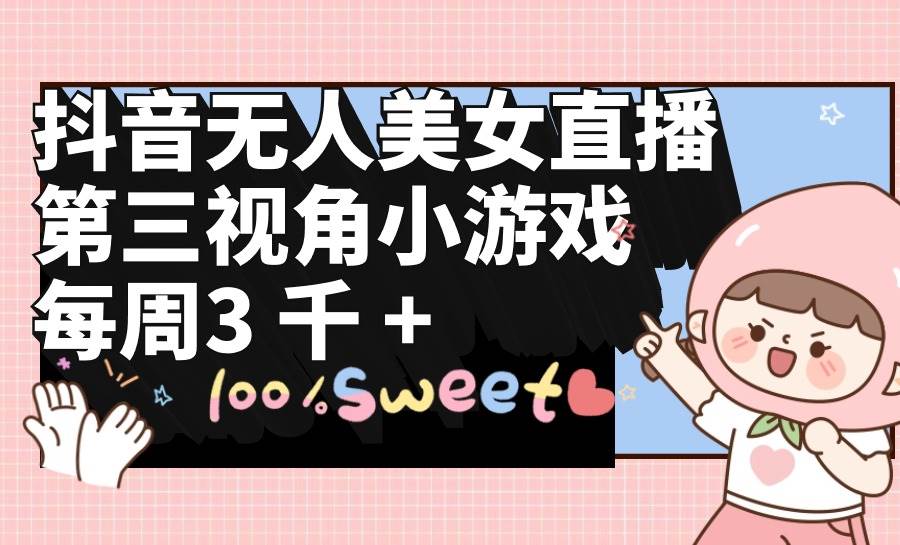 抖音无人美女直播，第三视角小游戏，每周收益3000+-智宝网创
