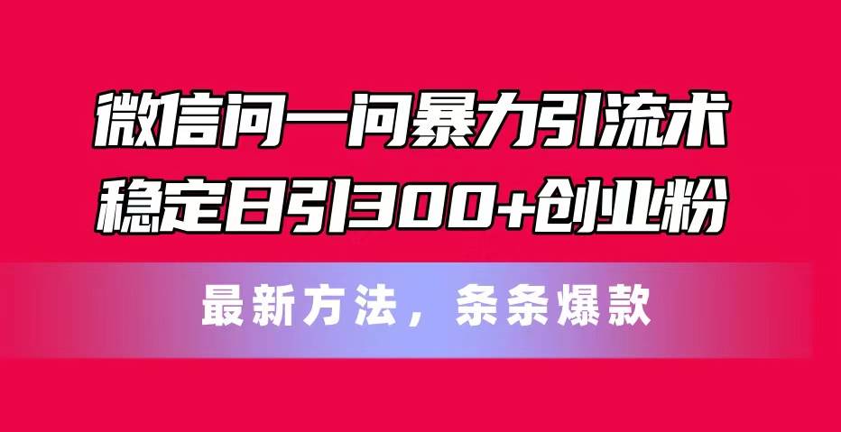 微信问一问暴力引流术，稳定日引300+创业粉，最新方法，条条爆款-智宝网创