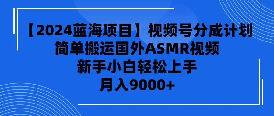 【2024蓝海项目】视频号分成计划，无脑搬运国外ASMR视频，新手小白轻松…-智宝网创