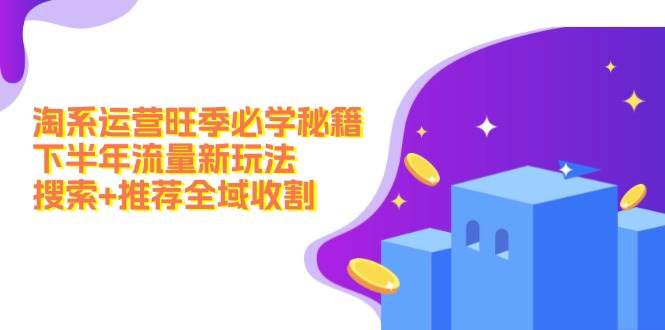 淘系运营旺季必学秘籍：下半年流量新玩法：搜索+推荐全域收割（无水印）-智宝网创