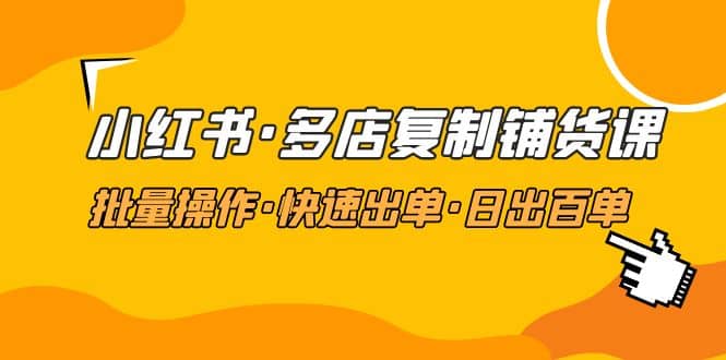 小红书·多店复制铺货课，批量操作·快速出单·日出百单（更新2023年2月）-智宝网创