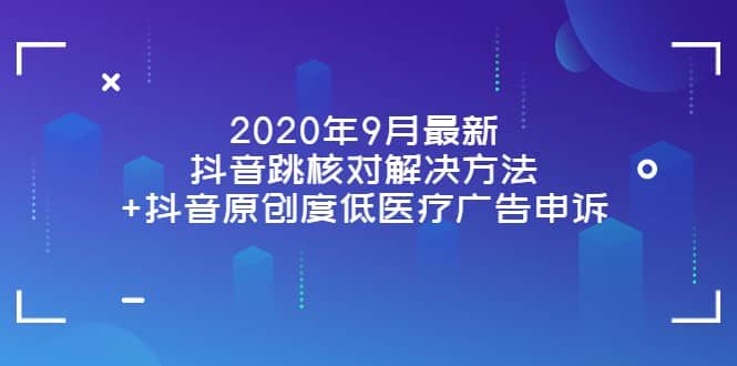 2020年9月最新抖音跳核对解决方法+抖音原创度低医疗广告申诉-智宝网创