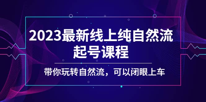 2023最新线上纯自然流起号课程，带你玩转自然流，可以闭眼上车-智宝网创