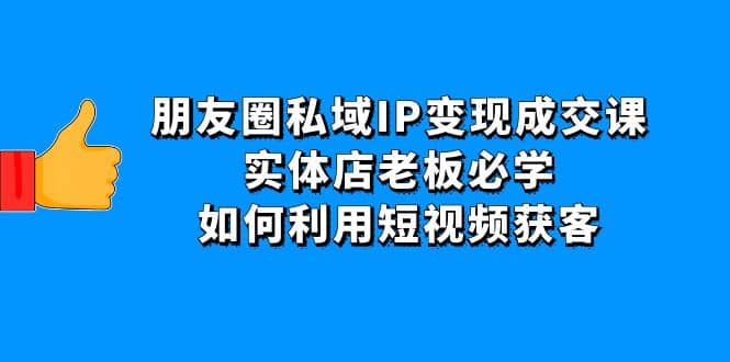 朋友圈私域IP变现成交课：实体店老板必学，如何利用短视频获客-智宝网创