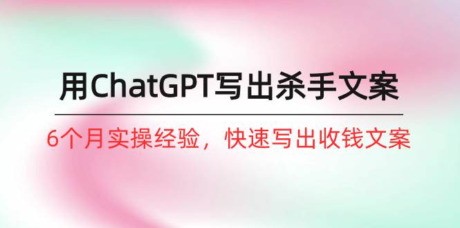 如何用ChatGPT-写出杀手文案，6个月实战经验，快速写出收钱文案（8节课）-智宝网创