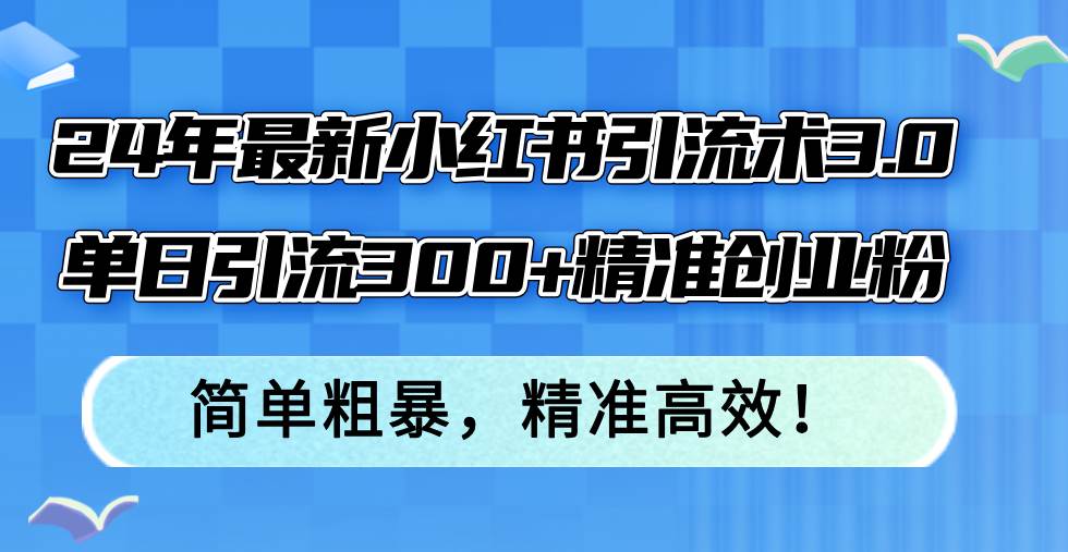 24年最新小红书引流术3.0，单日引流300+精准创业粉，简单粗暴，精准高效！-智宝网创