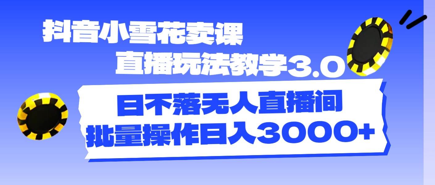抖音小雪花卖课直播玩法教学3.0，日不落无人直播间，批量操作日入3000+-智宝网创