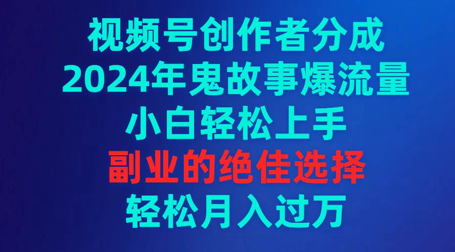 视频号创作者分成，2024年鬼故事爆流量，小白轻松上手，副业的绝佳选择…-智宝网创