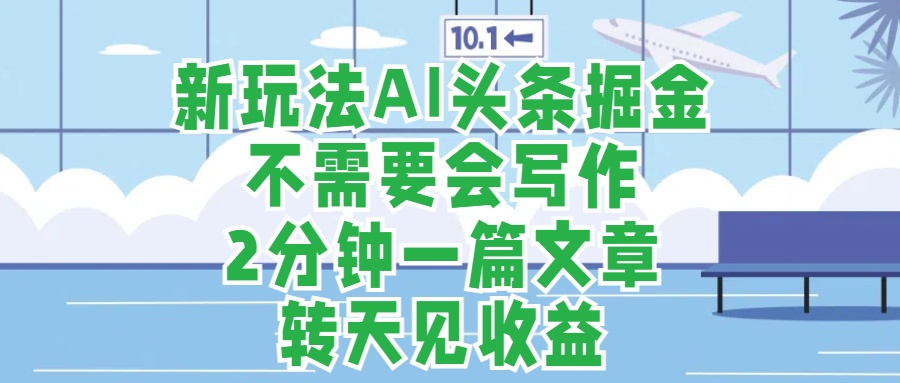 新玩法AI头条掘金，顺应大局总不会错，2分钟一篇原创文章，不需要会写作，AI自动生成，转天见收益，长久可操作，小白直接上手毫无压力-智宝网创