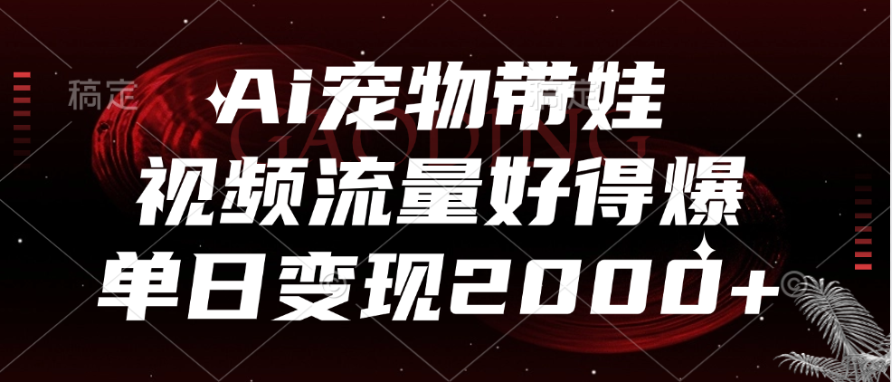 Ai宠物带娃，视频流量好得爆，单日变现2000+-智宝网创
