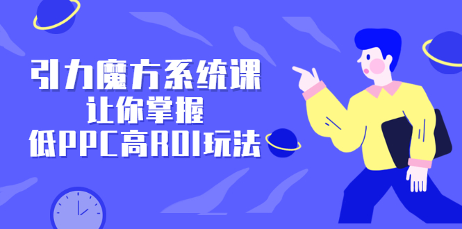 引力魔方系统课，让你掌握低PPC高ROI玩法，价值299元-智宝网创