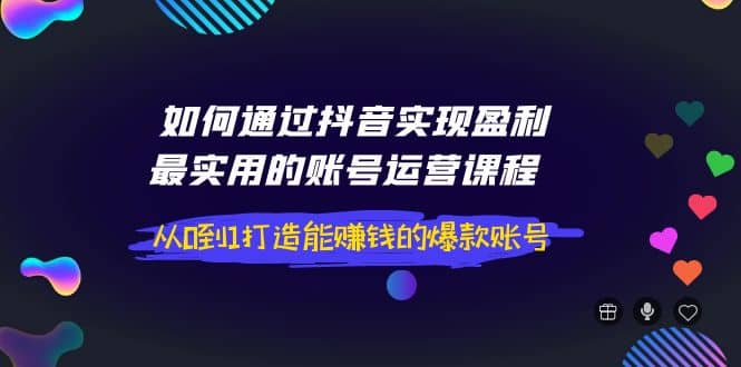 如何通过抖音实现盈利，最实用的账号运营课程 从0到1打造能赚钱的爆款账号-智宝网创