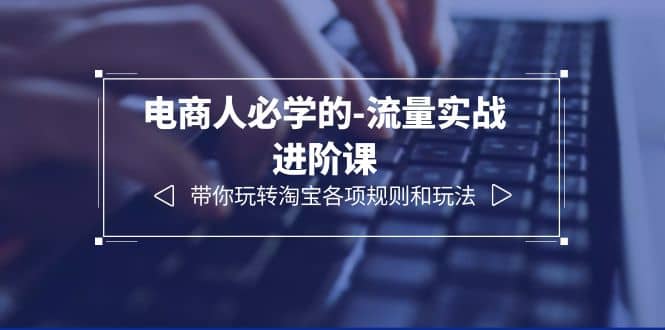 电商人必学的-流量实战进阶课：带你玩转淘宝各项规则和玩法（12节课）-智宝网创