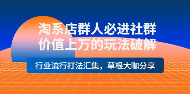 淘系店群人必进社群，价值上万的玩法破解，行业流行打法汇集，草根大咖分享-智宝网创