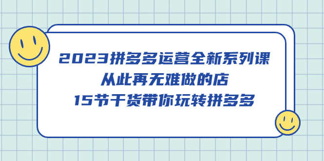 2023拼多多运营全新系列课，从此再无难做的店，15节干货带你玩转拼多多-智宝网创