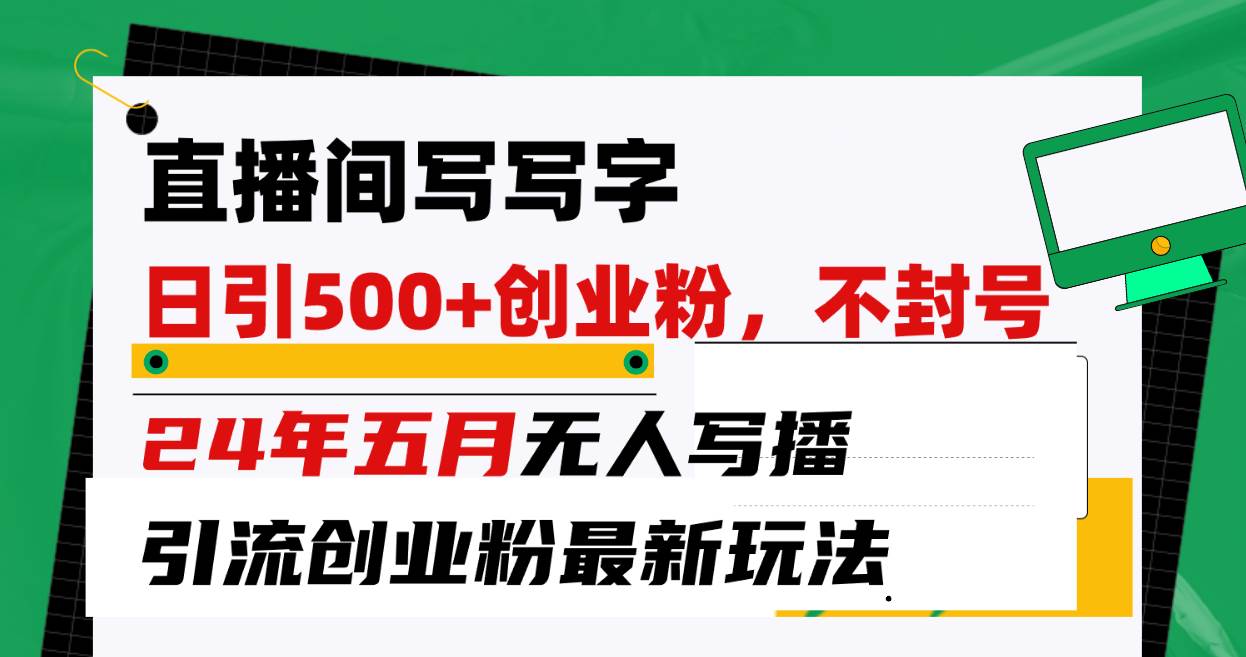直播间写写字日引300+创业粉，24年五月无人写播引流不封号最新玩法-智宝网创