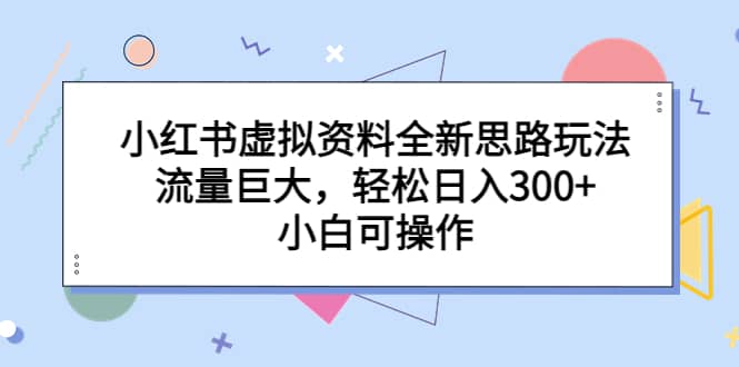 小红书虚拟资料全新思路玩法，流量巨大，轻松日入300+，小白可操作-智宝网创