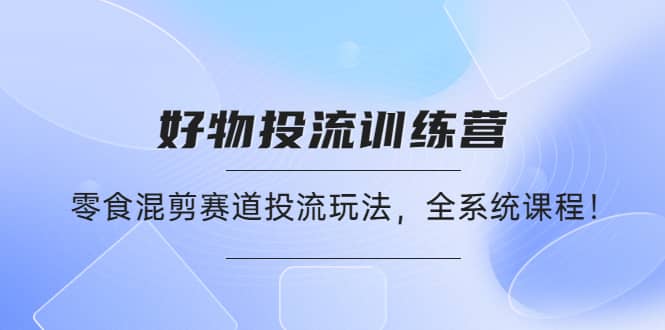 好物推广投流训练营：零食混剪赛道投流玩法，全系统课程-智宝网创