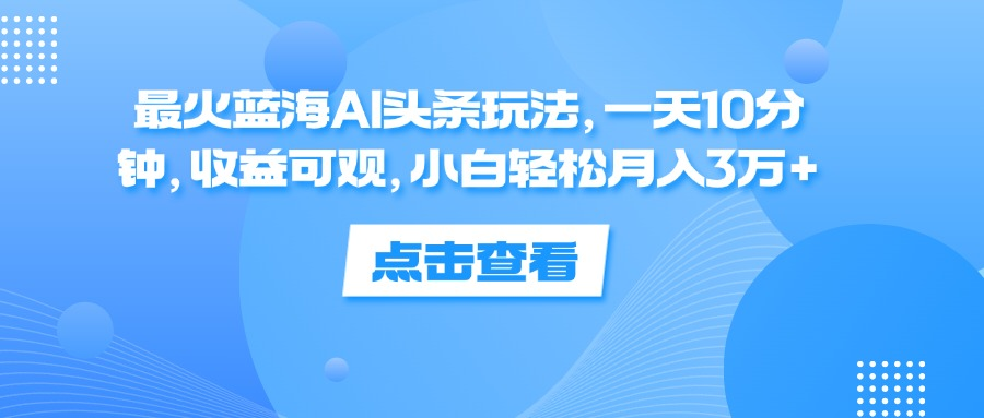 一天10分钟，收益可观，小白轻松月入3万+，最火蓝海AI头条玩法-智宝网创