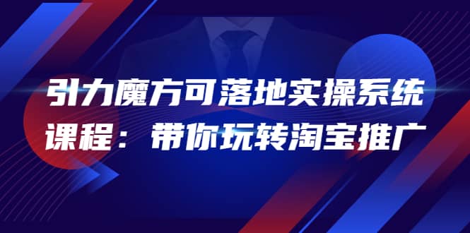 2022引力魔方可落地实操系统课程：带你玩转淘宝推广（12节课）-智宝网创