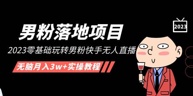 【男粉落地项目】2023零基础玩转男粉快手无人直播，无脑月入3w+实操教程！-智宝网创