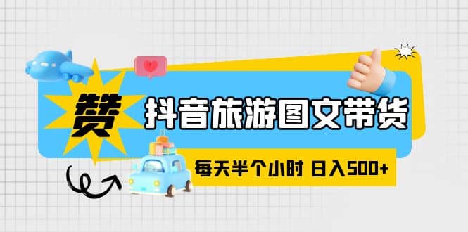 抖音旅游图文带货，零门槛，操作简单，每天半个小时，日入500+-智宝网创