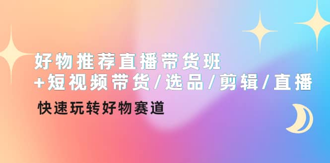 好物推荐直播带货班+短视频带货/选品/剪辑/直播，快速玩转好物赛道-智宝网创
