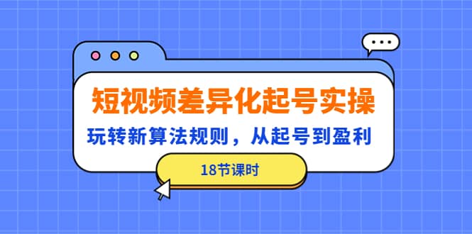 短视频差异化起号实操，玩转新算法规则，从起号到盈利（18节课时）-智宝网创
