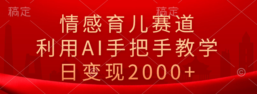 情感育儿赛道，利用AI手把手教学，日变现2000+-智宝网创