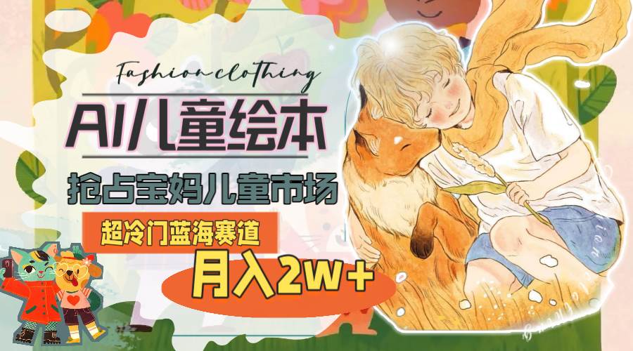 超冷门蓝海赛道，用AI做儿童绘本，抢占宝妈儿童市场，月入2w+(教程+素材)-智宝网创