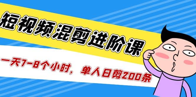 短视频混剪/进阶课，一天7-8个小时，单人日剪200条实战攻略教学-智宝网创