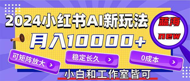 2024最新小红薯AI赛道，蓝海项目，月入10000+，0成本，当事业来做，可矩阵-智宝网创