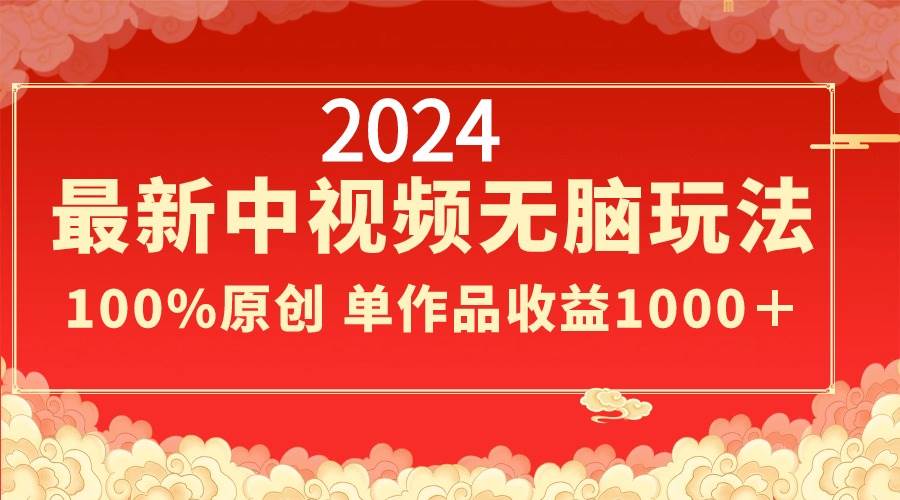 2024最新中视频无脑玩法，作品制作简单，100%原创，单作品收益1000＋-智宝网创