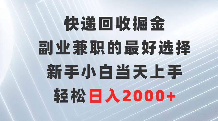 快递回收掘金，副业兼职的最好选择，新手小白当天上手，轻松日入2000+-智宝网创
