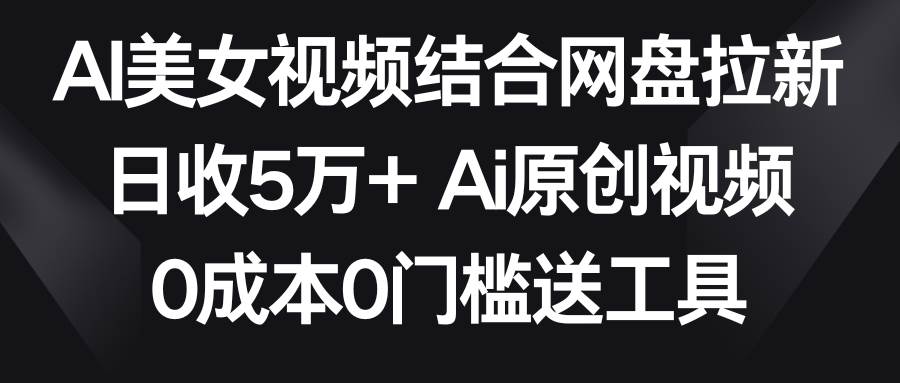 AI美女视频结合网盘拉新，日收5万+两分钟一条Ai原创视频，0成本0门槛送工具-智宝网创
