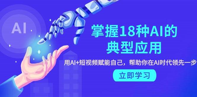 掌握18种AI的典型应用，用AI+短视频 赋能自己，帮助你在AI时代领先一步-智宝网创